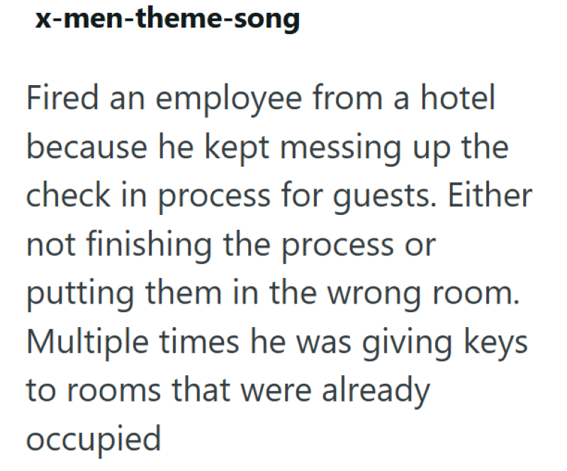 x-men-theme-song Fired an employee from a hotel because he kept messing up the check in process for guests. Either not finishing the process or putting them in the wrong room. Multiple times he was giving keys to rooms that were already occupied