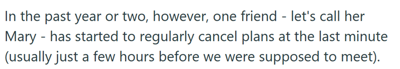 In the past year or two, however, one friend - let's call her Mary - has started to regularly cancel plans at the last minute (usually just a few hours before we were supposed to meet).