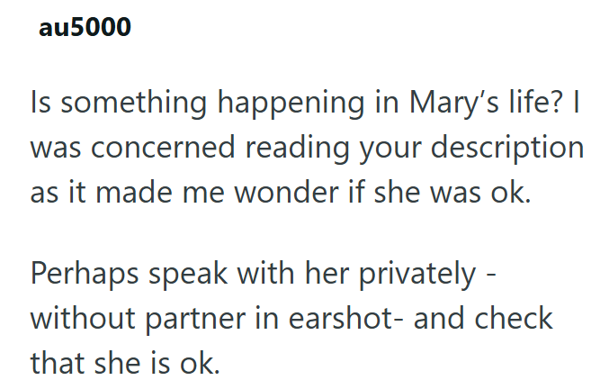 au5000 Is something happening in Mary's life? I was concerned reading your description as it made me wonder if she was ok. Perhaps speak with her privately- without partner in earshot- and check that she is ok.