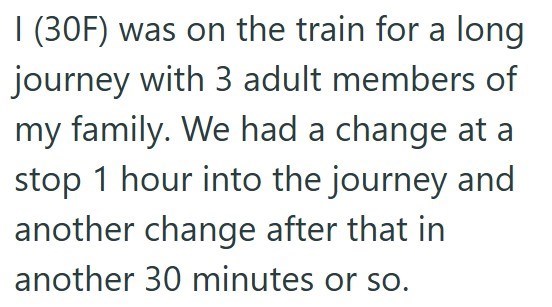 I (30F) was on the train for a long journey with 3 adult members of my family. We had a change at a stop 1 hour into the journey and another change after that in another 30 minutes or so.