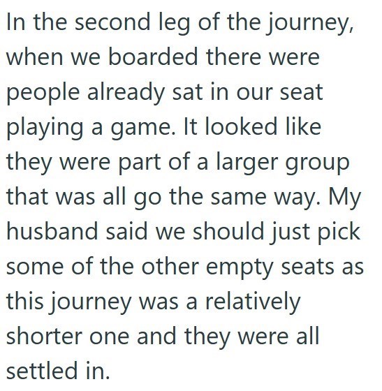 In the second leg of the journey, when we boarded there were people already sat in our seat playing a game. It looked like they were part of a larger group that was all go the same way. My husband said we should just pick some of the other empty seats as this journey was a relatively shorter one and they were all settled in.