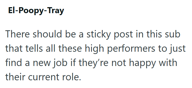 El-Poopy-Tray There should be a sticky post in this sub that tells all these high performers to just find a new job if they're not happy with their current role.