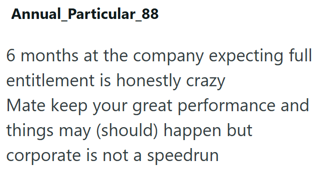Annual_Particular_88 6 months at the company expecting full entitlement is honestly crazy Mate keep your great performance and things may (should) happen but corporate is not a speedrun