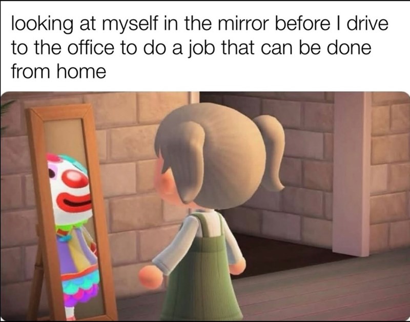 looking at myself in the mirror before I drive to the office to do a job that can be done from home