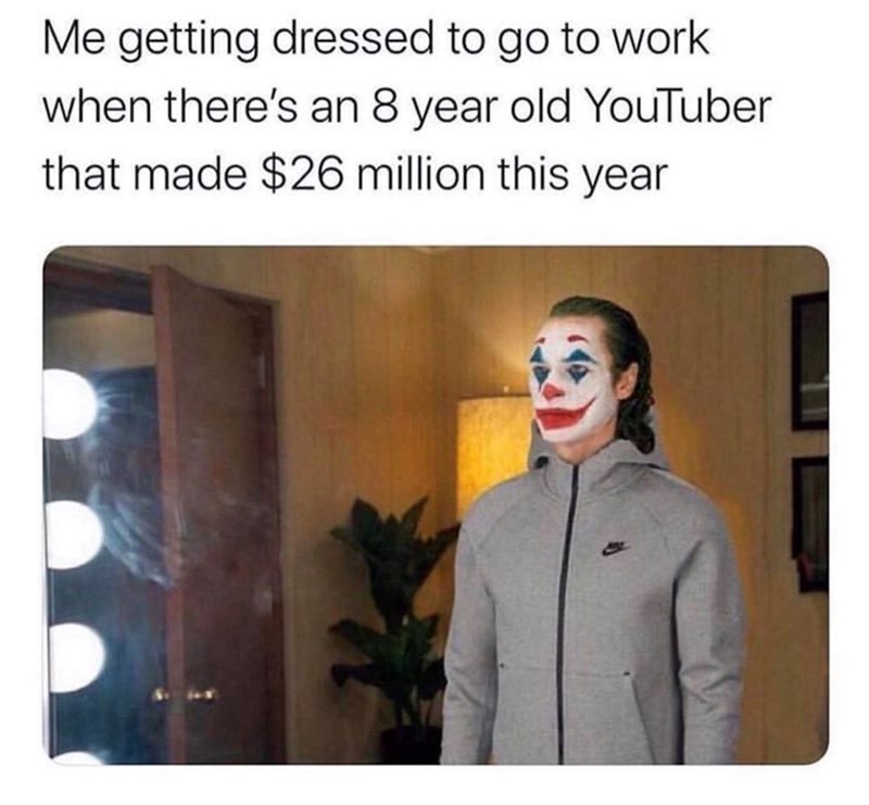 Me getting dressed to go to work when there's an 8 year old YouTuber that made $26 million this year