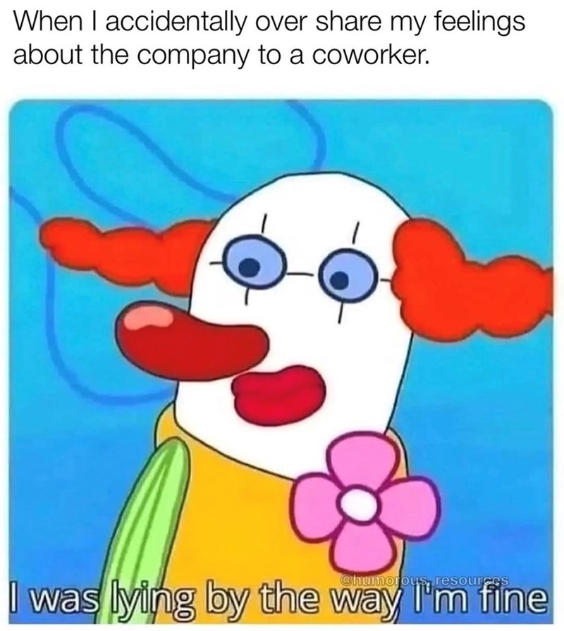 When I accidentally over share my feelings. about the company to a coworker. @humorous, resources I was lying by the way I'm fine