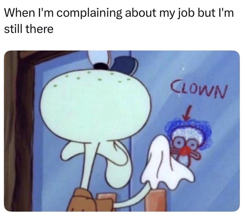 When I'm complaining about my job but I'm still there CLOWN