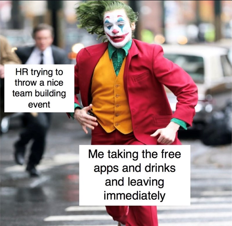 HR trying to throw a nice team building event Me taking the free apps and drinks and leaving immediately
