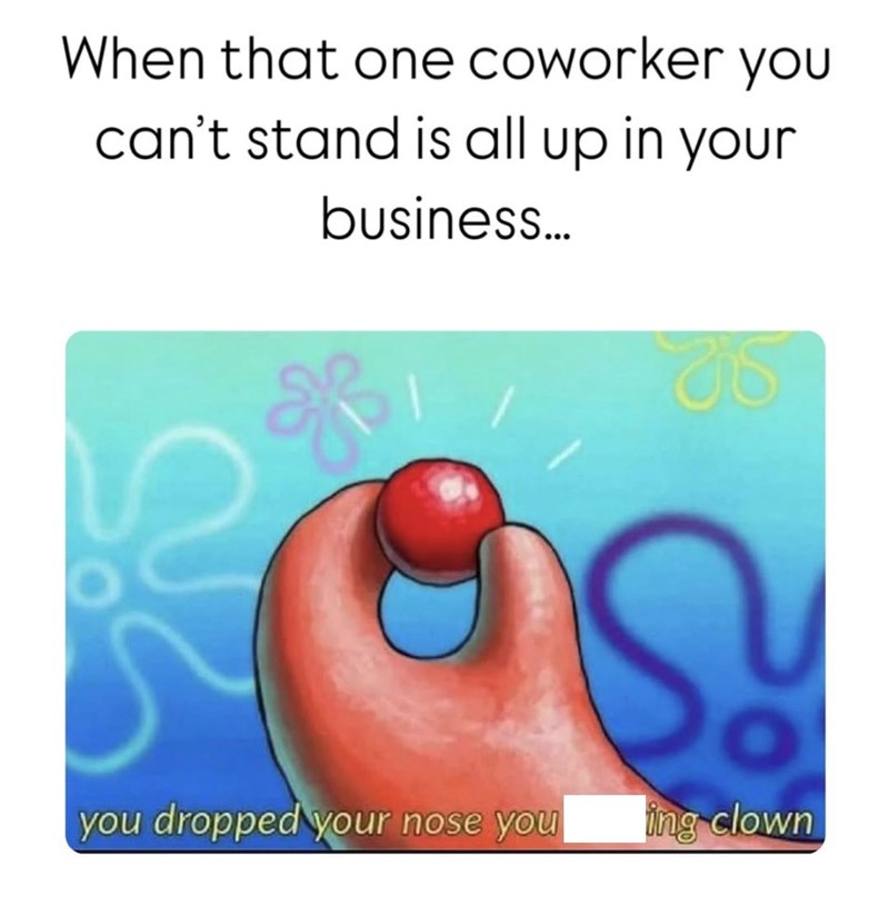 When that one coworker you can't stand is all up in your business... you dropped your nose you ing clown