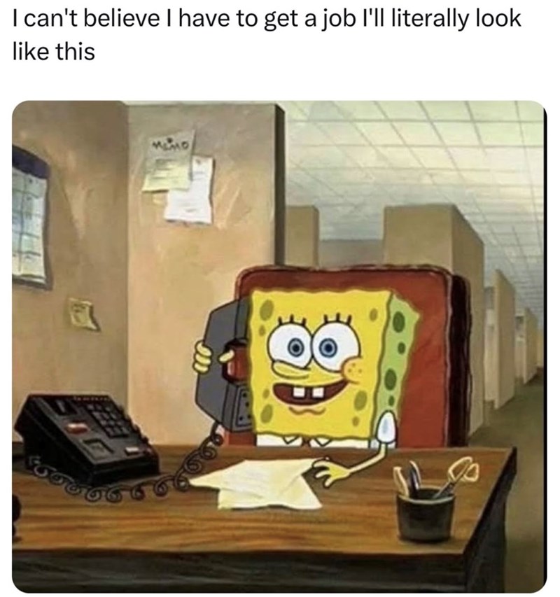 I can't believe I have to get a job I'll literally look like this