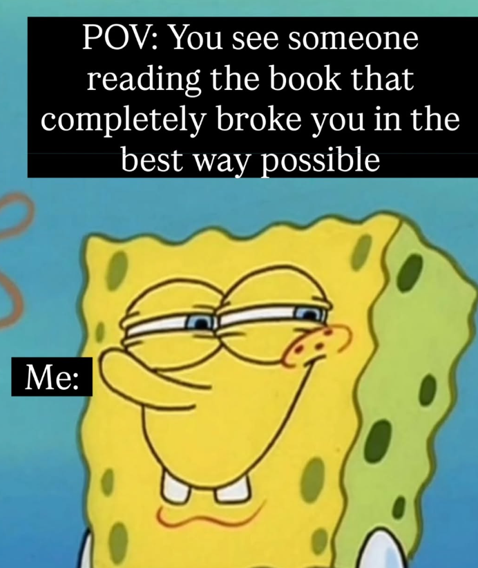 POV: You see someone reading the book that completely broke you in the best way possible Me:
