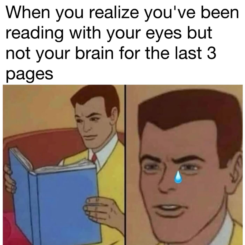 When you realize you've been reading with your eyes but not your brain for the last 3 pages