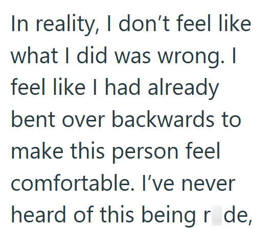 In reality, I don't feel like what I did was wrong. I feel like I had already bent over backwards to make this person feel comfortable. I've never heard of this being r de,