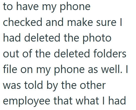 to have my phone checked and make sure I had deleted the photo out of the deleted folders file on my phone as well. I was told by the other employee that what I had
