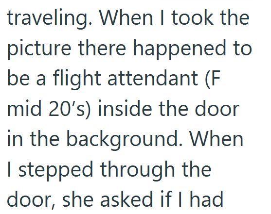 traveling. When I took the picture there happened to be a flight attendant (F mid 20's) inside the door in the background. When I stepped through the door, she asked if I had