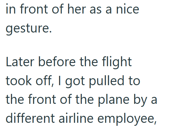 in front of her as a nice gesture. Later before the flight took off, I got pulled to the front of the plane by a different airline employee,