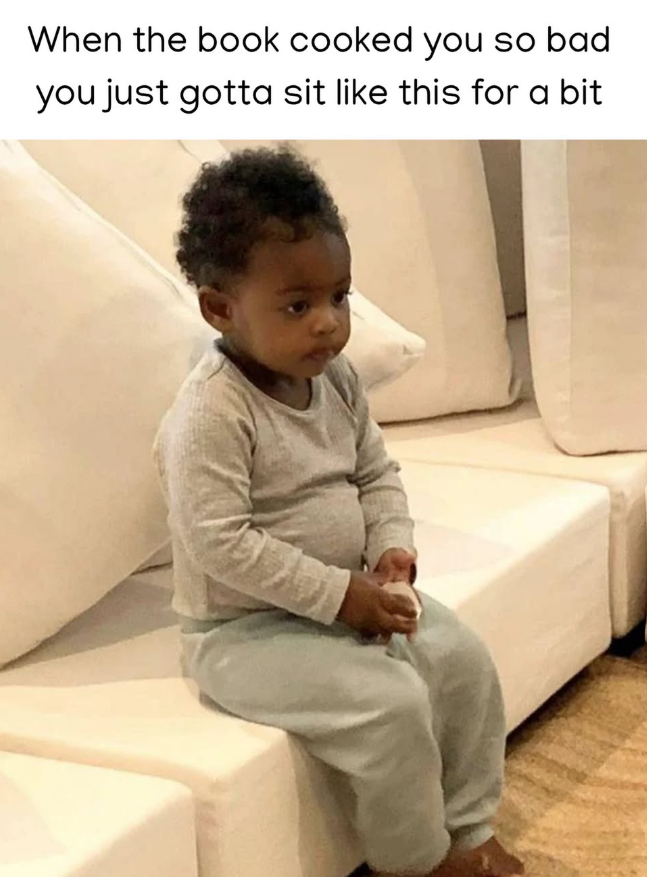 When the book cooked you so bad you just gotta sit like this for a bit
