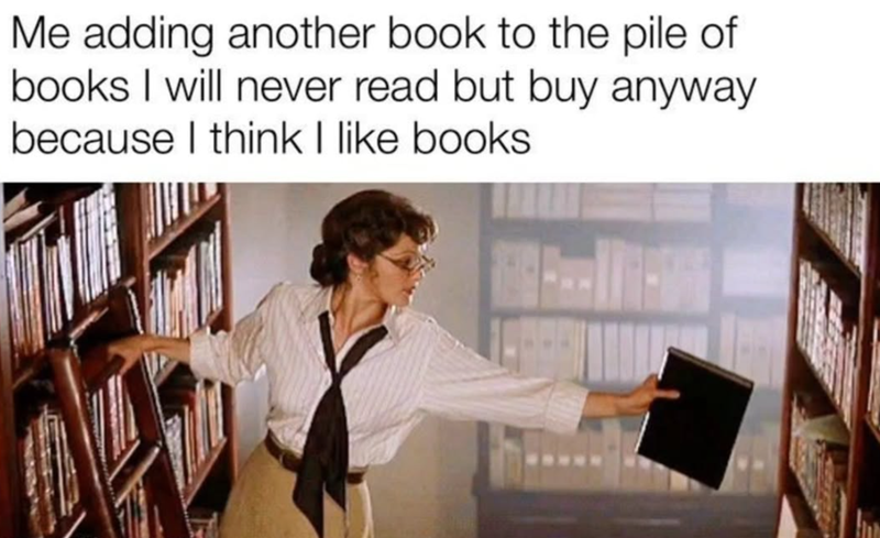 Me adding another book to the pile of books I will never read but buy anyway because I think I like books