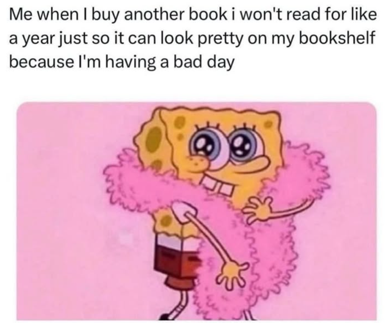 Me when I buy another book i won't read for like a year just so it can look pretty on my bookshelf because I'm having a bad day W