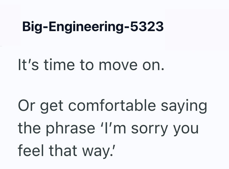 Big-Engineering-5323 It's time to move on. Or get comfortable saying the phrase 'I'm sorry you feel that way!