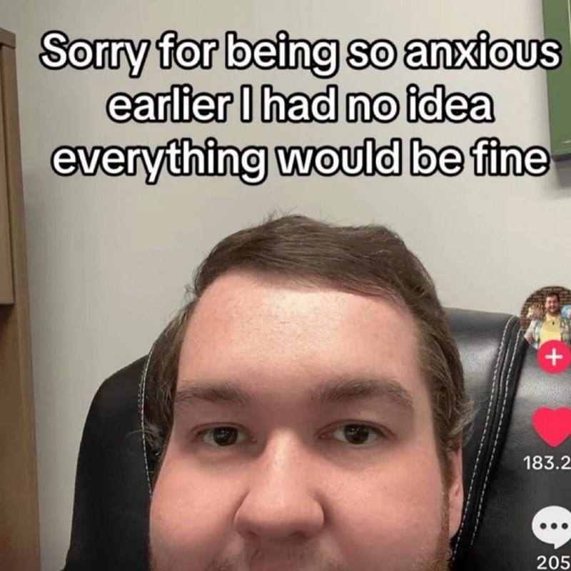 Sorry for being so anxious earlier I had no idea everything would be fine + 183.2 205