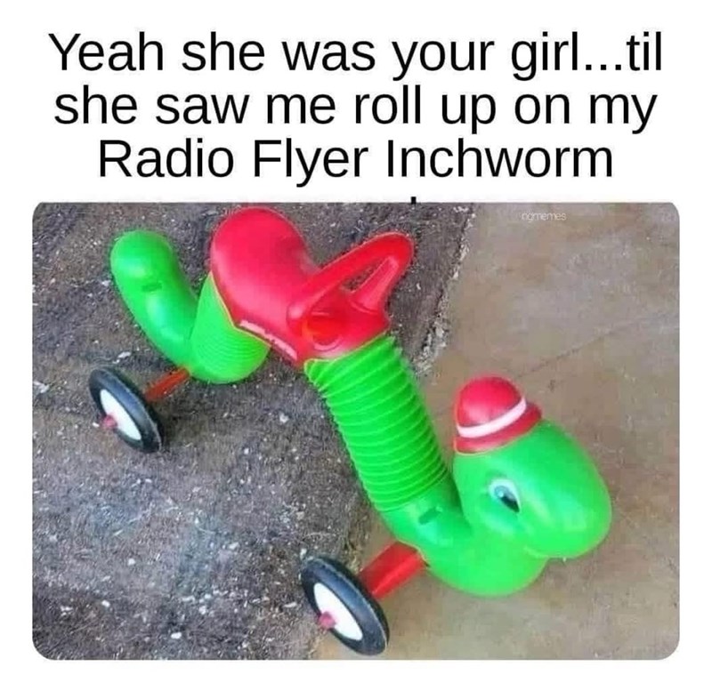Yeah she was your girl...til she saw me roll up on my Radio Flyer Inchworm ogmemes