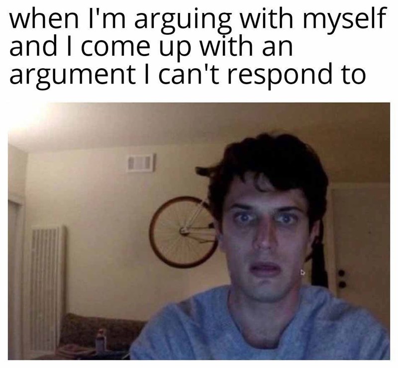 when I'm arguing with myself and I come up with an argument I can't respond to