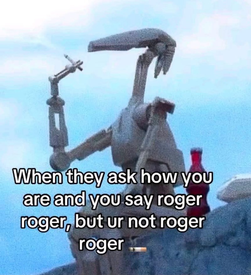 When they ask how you are and you say roger roger, but ur not roger roger