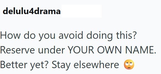 delulu4drama How do you avoid doing this? Reserve under YOUR OWN NAME. Better yet? Stay elsewhere