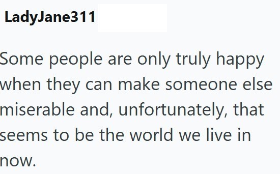 LadyJane311 Some people are only truly happy when they can make someone else miserable and, unfortunately, that seems to be the world we live in now.