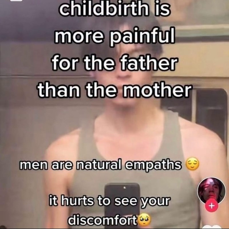 childbirth is more painful for the father than the mother men are natural empaths it hurts to see your discomfort +