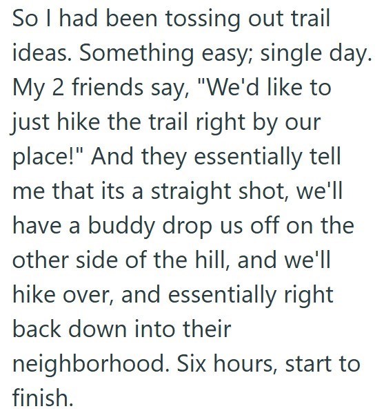 So I had been tossing out trail ideas. Something easy; single day. My 2 friends say, "We'd like to just hike the trail right by our place!" And they essentially tell me that its a straight shot, we'll have a buddy drop us off on the other side of the hill, and we'll hike over, and essentially right back down into their neighborhood. Six hours, start to finish.