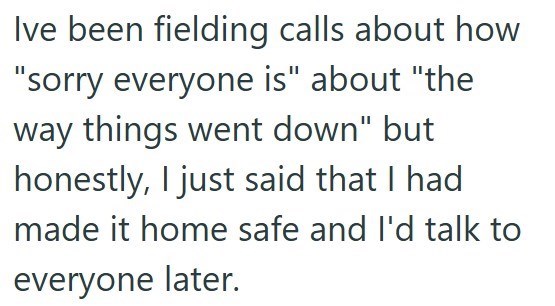 Ive been fielding calls about how "sorry everyone is" about "the way things went down" but honestly, I just said that I had made it home safe and I'd talk to everyone later.