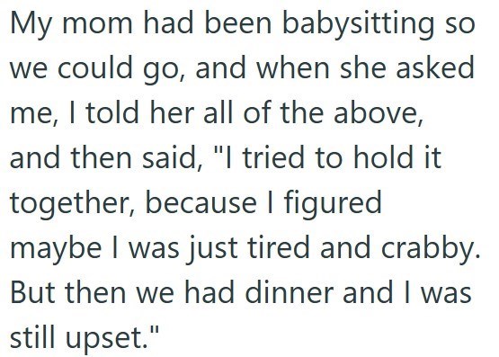 My mom had been babysitting so we could go, and when she asked me, I told her all of the above, and then said, "I tried to hold it together, because I figured maybe I was just tired and crabby. But then we had dinner and I was still upset."