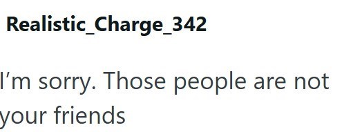 Realistic_Charge_342 I'm sorry. Those people are not your friends
