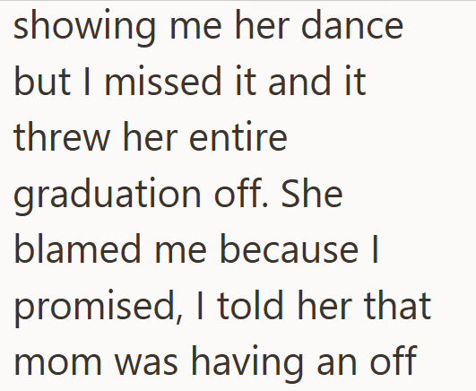showing me her dance but I missed it and it threw her entire graduation off. She blamed me because I promised, I told her that mom was having an off
