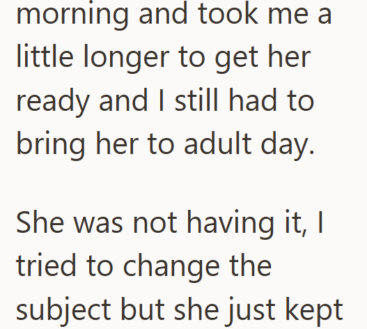 morning and took me a little longer to get her ready and I still had to bring her to adult day. She was not having it, I tried to change the subject but she just kept