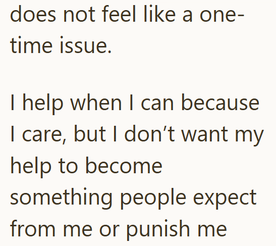 does not feel like a one- time issue. I help when I can because I care, but I don't want my help to become something people expect from me or punish me