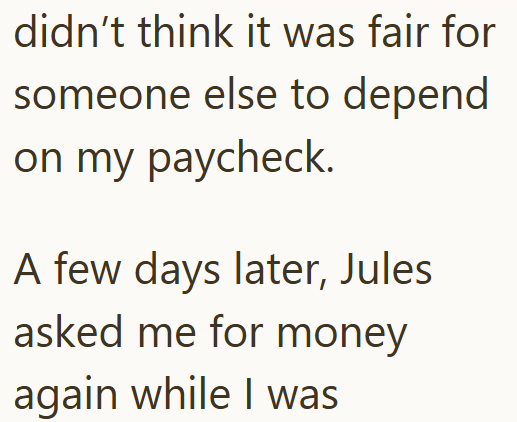 didn't think it was fair for someone else to depend on my paycheck. A few days later, Jules asked me for money again while I was