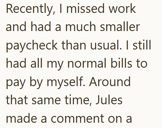 Recently, I missed work and had a much smaller paycheck than usual. I still had all my normal bills to pay by myself. Around that same time, Jules made a comment on a