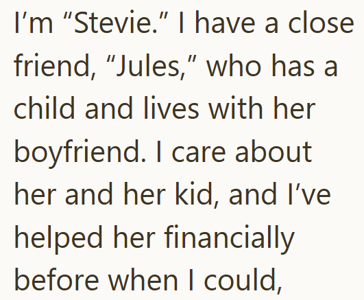 I'm "Stevie." I have a close friend, "Jules," who has a child and lives with her boyfriend. I care about her and her kid, and I've helped her financially before when I could,