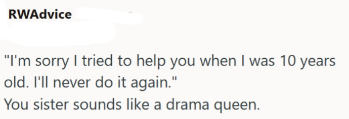 RWAdvice "I'm sorry I tried to help you when I was 10 years old. I'll never do it again." You sister sounds like a drama queen.