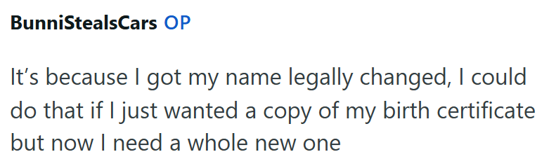 BunniStealsCars OP It's because I got my name legally changed, I could do that if I just wanted a copy of my birth certificate but now I need a whole new one