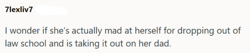 7lexliv7 I wonder if she's actually mad at herself for dropping out of law school and is taking it out on her dad.