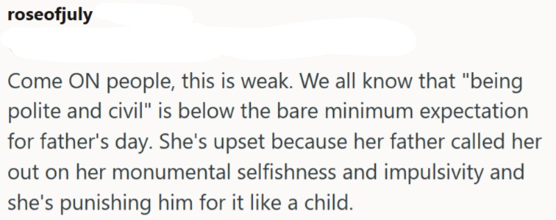 roseofjuly Come ON people, this is weak. We all know that "being polite and civil" is below the bare minimum expectation for father's day. She's upset because her father called her out on her monumental selfishness and impulsivity and she's punishing him for it like a child.