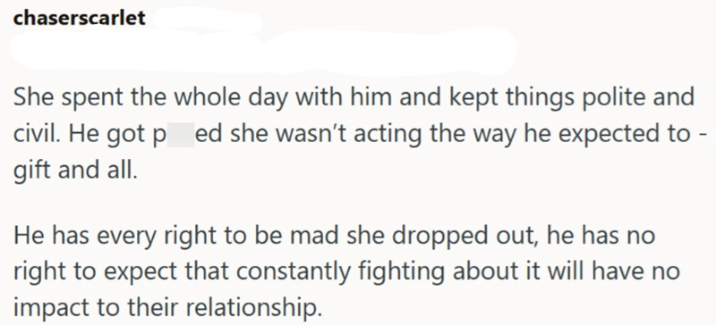 chaserscarlet She spent the whole day with him and kept things polite and civil. He got pred she wasn't acting the way he expected to gift and all. He has every right to be mad she dropped out, he has no right to expect that constantly fighting about it will have no impact to their relationship. -