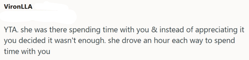 VironLLA YTA. she was there spending time with you & instead of appreciating it you decided it wasn't enough. she drove an hour each way to spend time with you