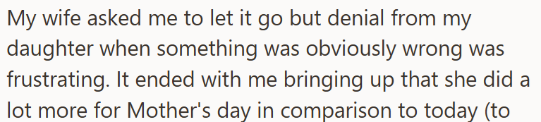 My wife asked me to let it go but denial from my daughter when something was obviously wrong was frustrating. It ended with me bringing up that she did a lot more for Mother's day in comparison to today (to