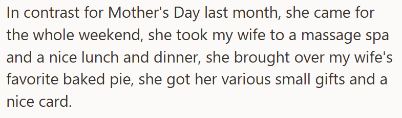 In contrast for Mother's Day last month, she came for the whole weekend, she took my wife to a massage spa and a nice lunch and dinner, she brought over my wife's favorite baked pie, she got her various small gifts and a nice card.