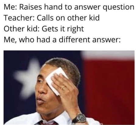 Me: Raises hand to answer question Teacher: Calls on other kid Other kid: Gets it right Me, who had a different answer: ch@random.. es